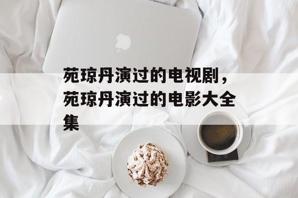 苑琼丹演过的电视剧，苑琼丹演过的电影大全集-第1张图片-
