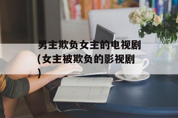 男主欺负女主的电视剧(女主被欺负的影视剧)-第1张图片-