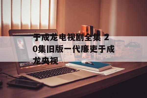 于成龙电视剧全集 20集旧版一代廉吏于成龙央视-第1张图片-