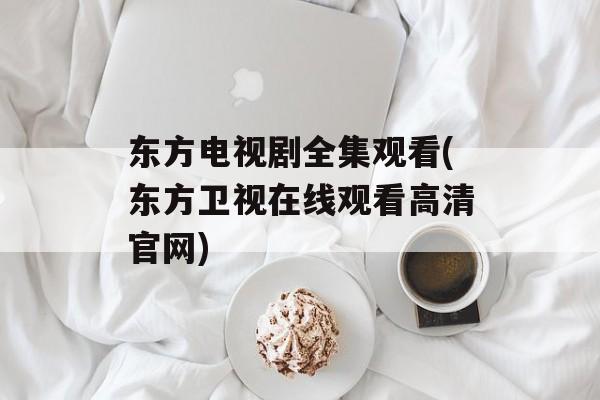 东方电视剧全集观看(东方卫视在线观看高清官网)-第1张图片-