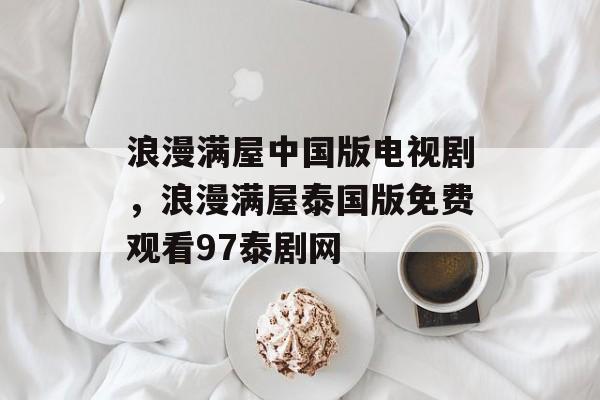 浪漫满屋中国版电视剧，浪漫满屋泰国版免费观看97泰剧网-第1张图片-