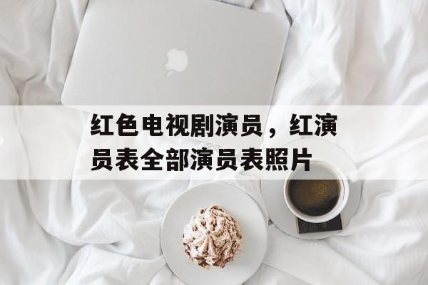红色电视剧演员，红演员表全部演员表照片-第1张图片-