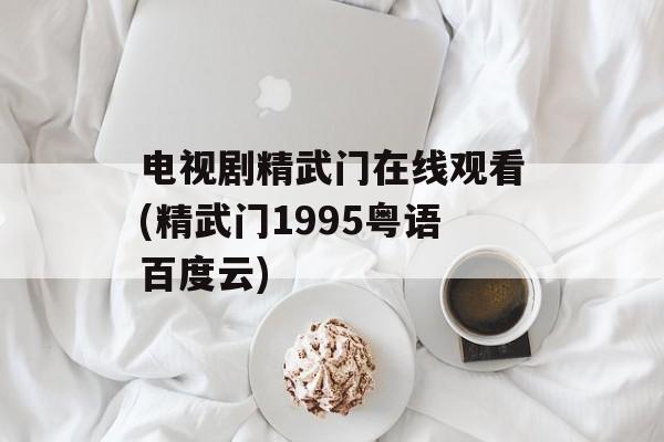 电视剧精武门在线观看(精武门1995粤语百度云)-第1张图片-