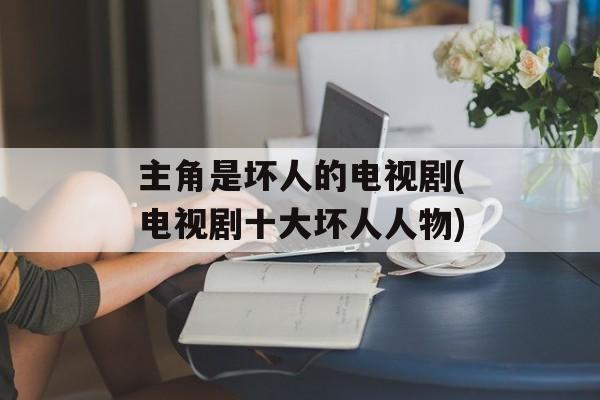 主角是坏人的电视剧(电视剧十大坏人人物)-第1张图片-