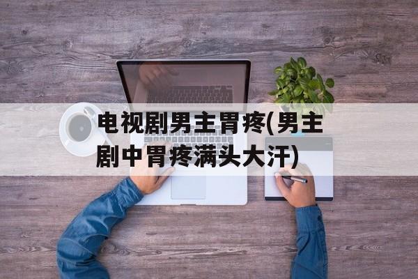 电视剧男主胃疼(男主剧中胃疼满头大汗)-第1张图片-