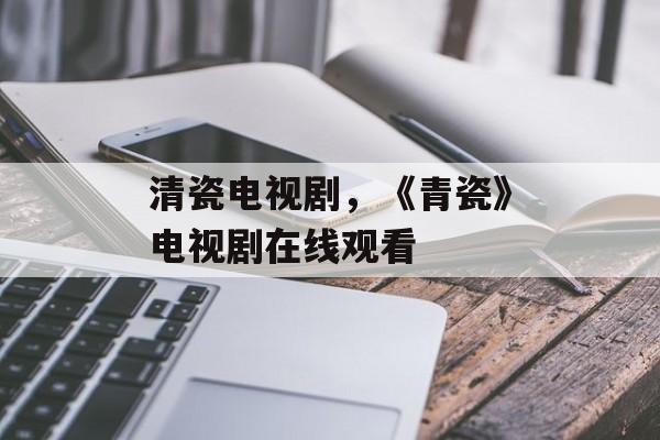 清瓷电视剧，《青瓷》电视剧在线观看-第1张图片-