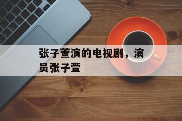 张子萱演的电视剧，演员张子萱-第1张图片-