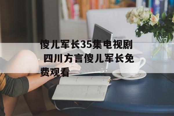 傻儿军长35集电视剧 四川方言傻儿军长免费观看-第1张图片-