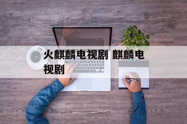 火麒麟电视剧 麒麟电视剧-第1张图片-