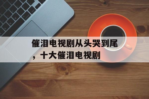 催泪电视剧从头哭到尾，十大催泪电视剧-第1张图片-
