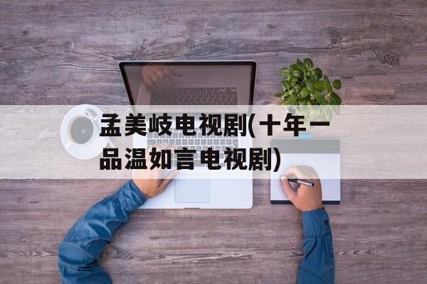 孟美岐电视剧(十年一品温如言电视剧)-第1张图片-