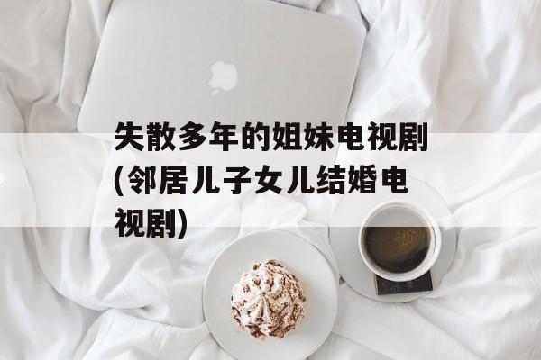 失散多年的姐妹电视剧(邻居儿子女儿结婚电视剧)-第1张图片-