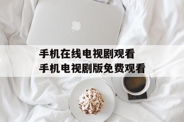 手机在线电视剧观看 手机电视剧版免费观看-第1张图片-
