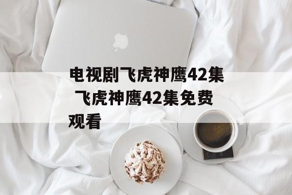 电视剧飞虎神鹰42集 飞虎神鹰42集免费观看-第1张图片-