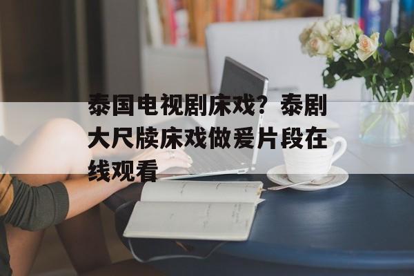 泰国电视剧床戏？泰剧大尺牍床戏做爰片段在线观看-第1张图片-
