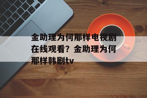 金助理为何那样电视剧在线观看？金助理为何那样韩剧tv-第1张图片-