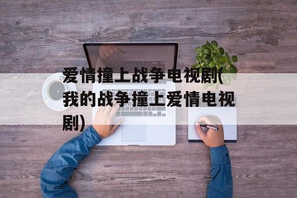 爱情撞上战争电视剧(我的战争撞上爱情电视剧)-第1张图片-