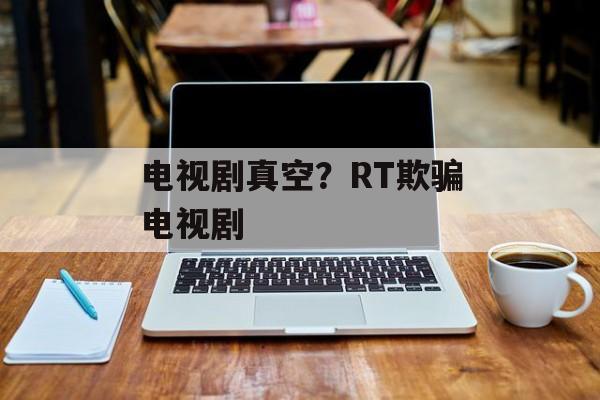 电视剧真空？RT欺骗电视剧-第1张图片-