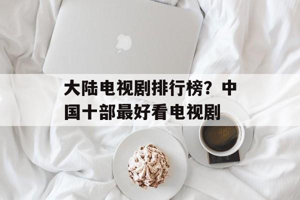 大陆电视剧排行榜？中国十部最好看电视剧-第1张图片-