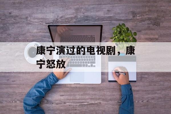 康宁演过的电视剧，康宁怒放-第1张图片-