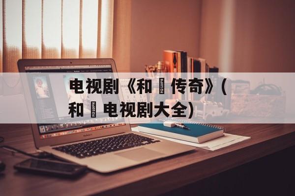 电视剧《和珅传奇》(和珅电视剧大全)-第1张图片-