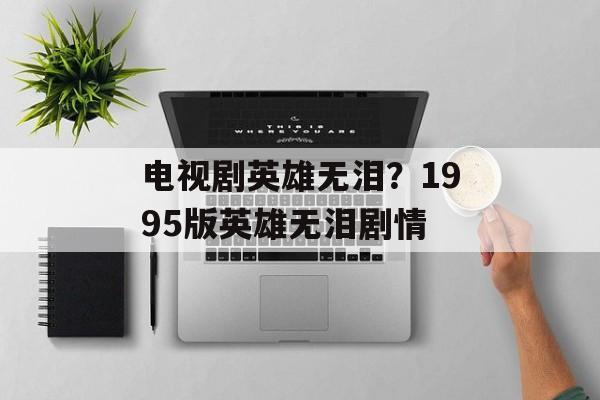 电视剧英雄无泪？1995版英雄无泪剧情-第1张图片-