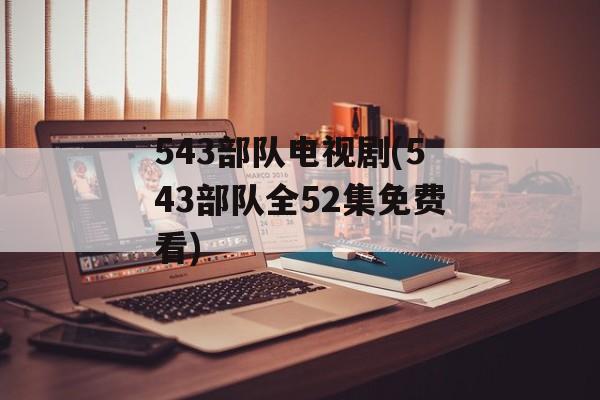 543部队电视剧(543部队全52集免费看)-第1张图片-