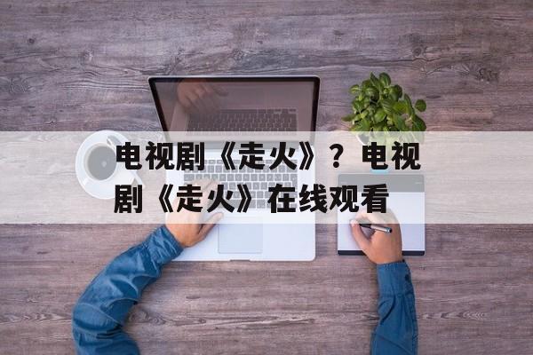 电视剧《走火》？电视剧《走火》在线观看-第1张图片-