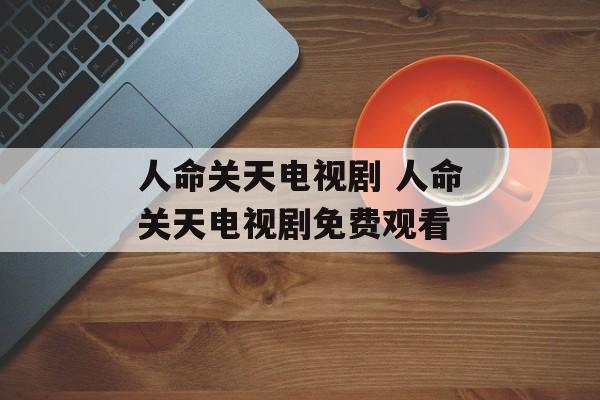 人命关天电视剧 人命关天电视剧免费观看-第1张图片-