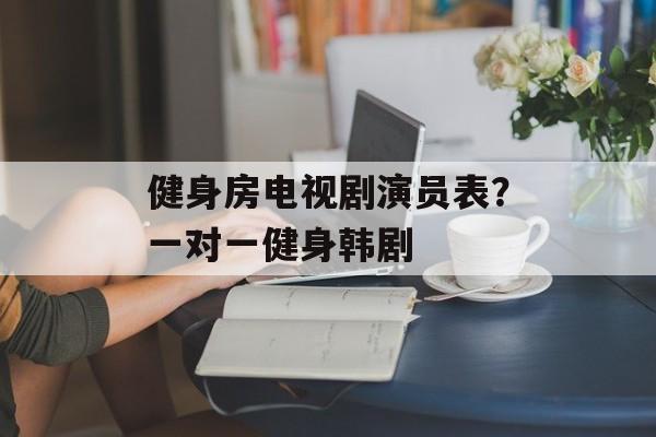 健身房电视剧演员表？一对一健身韩剧-第1张图片-