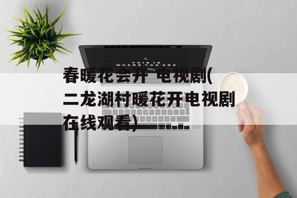 春暖花会开 电视剧(二龙湖村暖花开电视剧在线观看)-第1张图片-