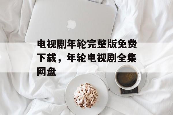 电视剧年轮完整版免费下载，年轮电视剧全集网盘-第1张图片-