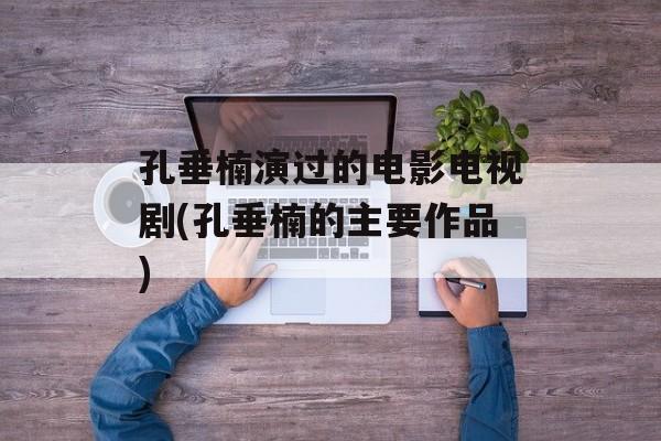 孔垂楠演过的电影电视剧(孔垂楠的主要作品)-第1张图片-