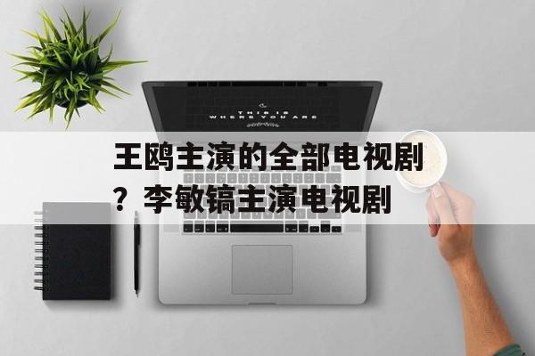 王鸥主演的全部电视剧？李敏镐主演电视剧-第1张图片-