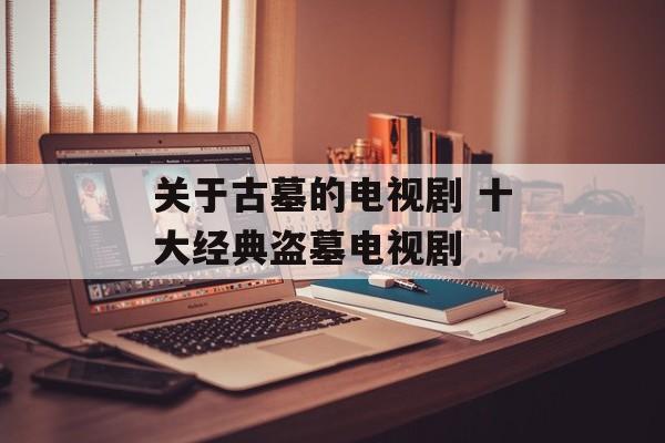关于古墓的电视剧 十大经典盗墓电视剧-第1张图片-