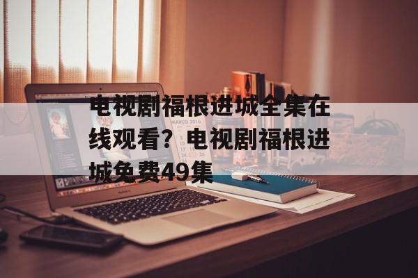 电视剧福根进城全集在线观看？电视剧福根进城免费49集-第1张图片-