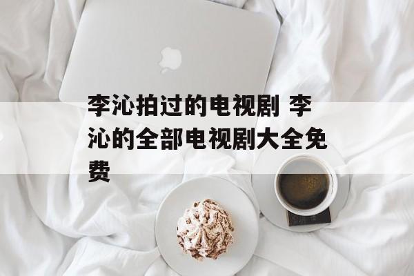 李沁拍过的电视剧 李沁的全部电视剧大全免费-第1张图片-