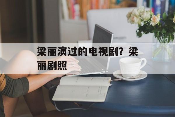 梁丽演过的电视剧？梁丽剧照-第1张图片-