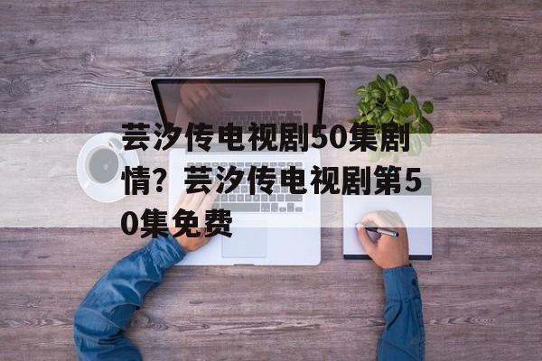芸汐传电视剧50集剧情？芸汐传电视剧第50集免费-第1张图片-