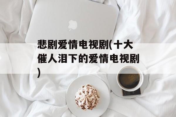 悲剧爱情电视剧(十大催人泪下的爱情电视剧)-第1张图片-