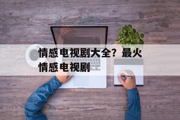 情感电视剧大全？最火情感电视剧-第1张图片-