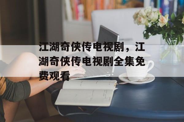 江湖奇侠传电视剧，江湖奇侠传电视剧全集免费观看-第1张图片-