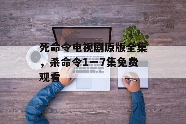 死命令电视剧原版全集，杀命令1一7集免费观看-第1张图片-