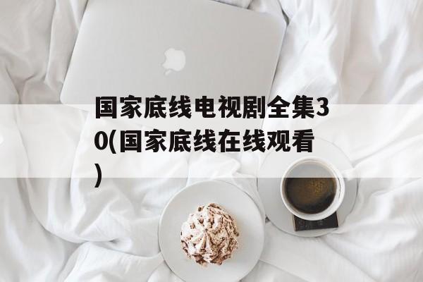 国家底线电视剧全集30(国家底线在线观看)-第1张图片-