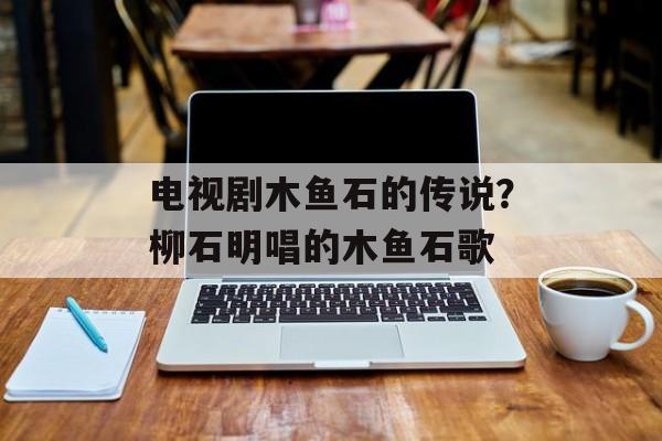 电视剧木鱼石的传说？柳石明唱的木鱼石歌-第1张图片-