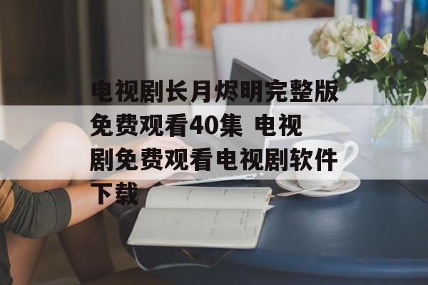 电视剧长月烬明完整版免费观看40集 电视剧免费观看电视剧软件下载-第1张图片-