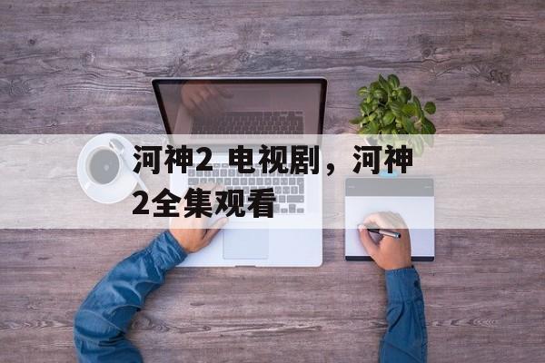 河神2 电视剧，河神2全集观看-第1张图片-
