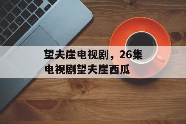 望夫崖电视剧，26集电视剧望夫崖西瓜-第1张图片-