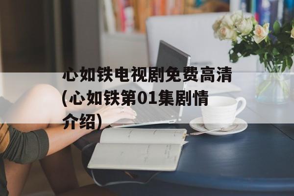 心如铁电视剧免费高清(心如铁第01集剧情介绍)-第1张图片-