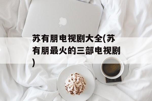 苏有朋电视剧大全(苏有朋最火的三部电视剧)-第1张图片-
